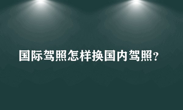国际驾照怎样换国内驾照？