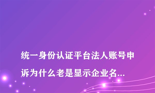 
统一身份认证平台法人账号申诉为什么老是显示企业名称不匹配

