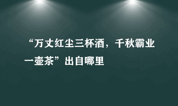 “万丈红尘三杯酒，千秋霸业一壶茶”出自哪里