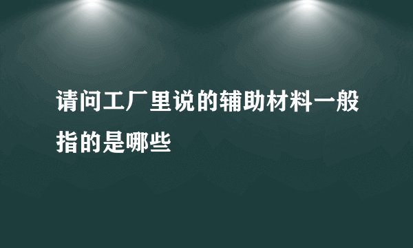 请问工厂里说的辅助材料一般指的是哪些