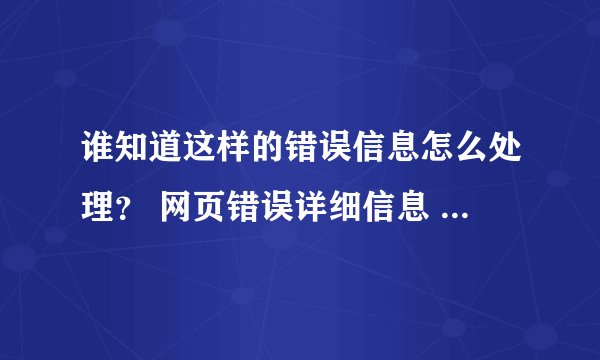 谁知道这样的错误信息怎么处理？ 网页错误详细信息 用户代理: Mozilla/4.0 (compatible; MSIE 8.0; Window