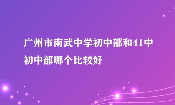 广州市南武中学初中部和41中初中部哪个比较好