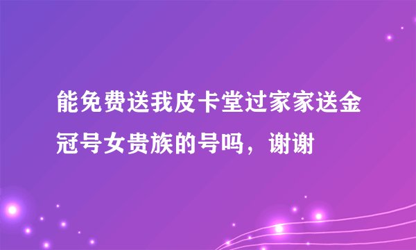 能免费送我皮卡堂过家家送金冠号女贵族的号吗，谢谢