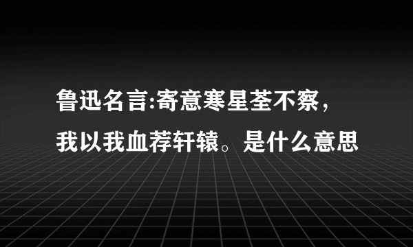 鲁迅名言:寄意寒星荃不察，我以我血荐轩辕。是什么意思