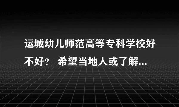 运城幼儿师范高等专科学校好不好？ 希望当地人或了解的人可以给我好的建议 万分感谢！