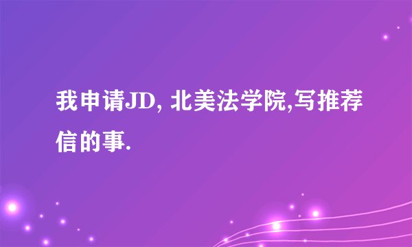 我申请JD, 北美法学院,写推荐信的事.