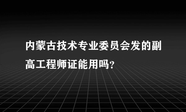 内蒙古技术专业委员会发的副高工程师证能用吗？