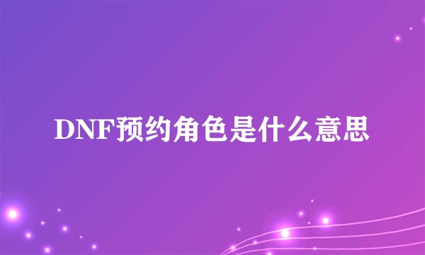 DNF预约角色是什么意思