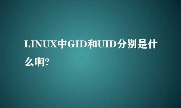 LINUX中GID和UID分别是什么啊?
