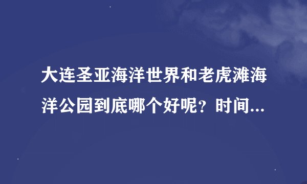 大连圣亚海洋世界和老虎滩海洋公园到底哪个好呢？时间有限，只能去一个，请帮忙推荐！