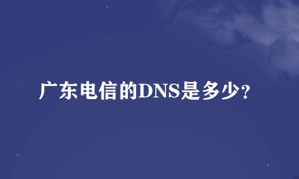 广东电信的DNS是多少？