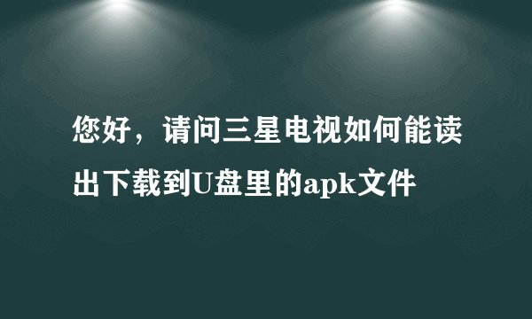 您好，请问三星电视如何能读出下载到U盘里的apk文件