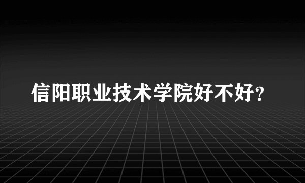 信阳职业技术学院好不好？