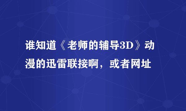 谁知道《老师的辅导3D》动漫的迅雷联接啊，或者网址