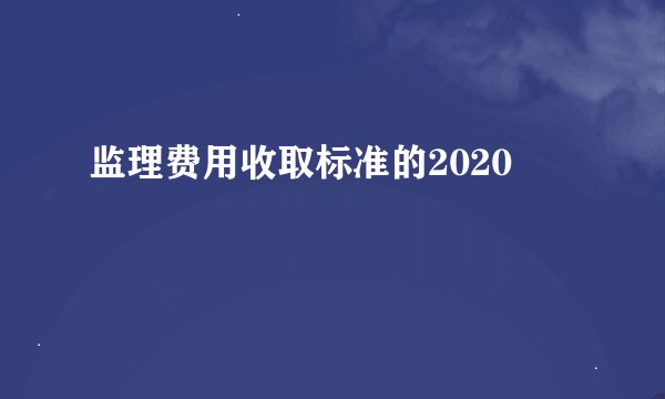 监理费用收取标准的2020