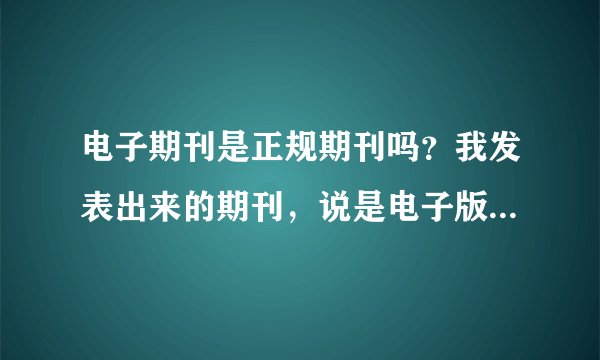 电子期刊是正规期刊吗？我发表出来的期刊，说是电子版的刊物，是什么意思，评职称有用么？