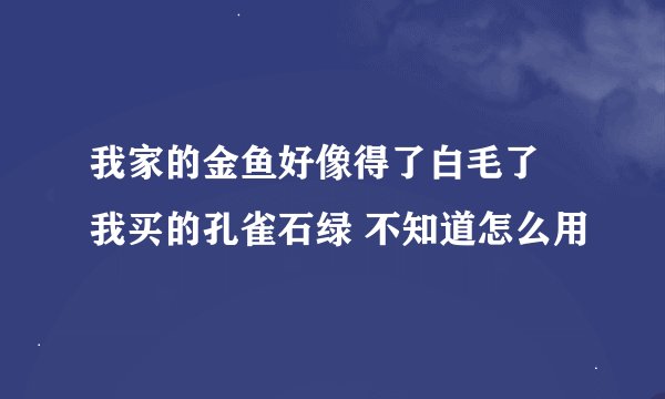 我家的金鱼好像得了白毛了 我买的孔雀石绿 不知道怎么用