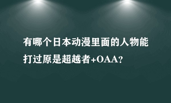 有哪个日本动漫里面的人物能打过原是超越者+OAA？