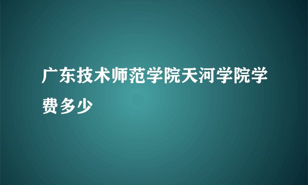 广东技术师范学院天河学院学费多少