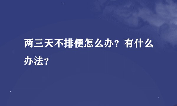 两三天不排便怎么办？有什么办法？