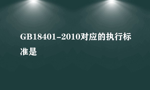 GB18401-2010对应的执行标准是