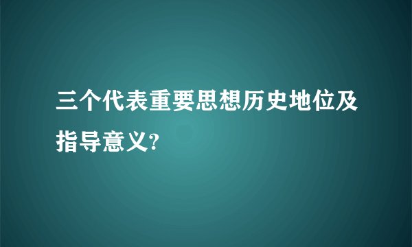三个代表重要思想历史地位及指导意义?