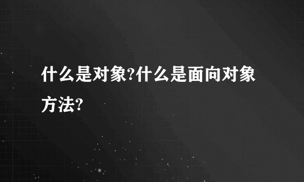 什么是对象?什么是面向对象方法?