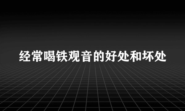 经常喝铁观音的好处和坏处