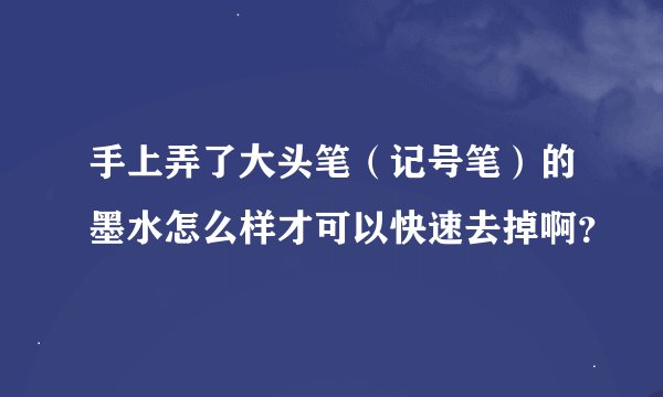 手上弄了大头笔（记号笔）的墨水怎么样才可以快速去掉啊？