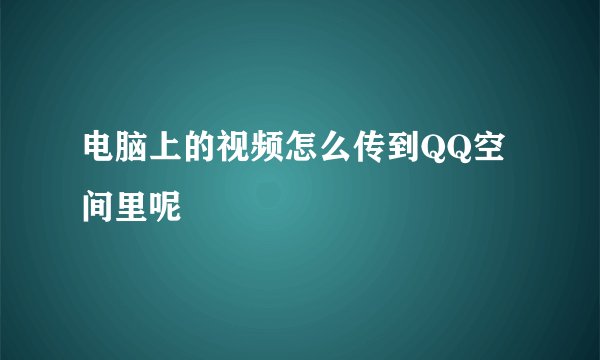 电脑上的视频怎么传到QQ空间里呢