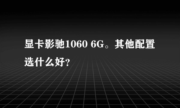 显卡影驰1060 6G。其他配置选什么好？