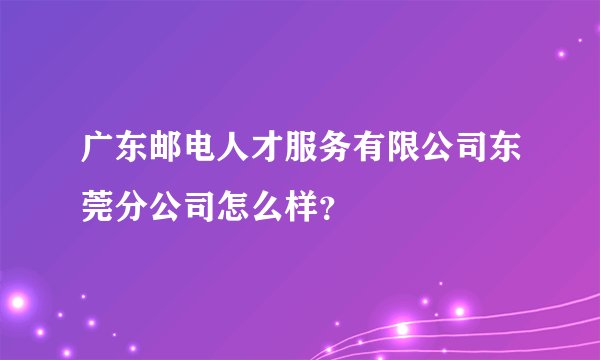 广东邮电人才服务有限公司东莞分公司怎么样？