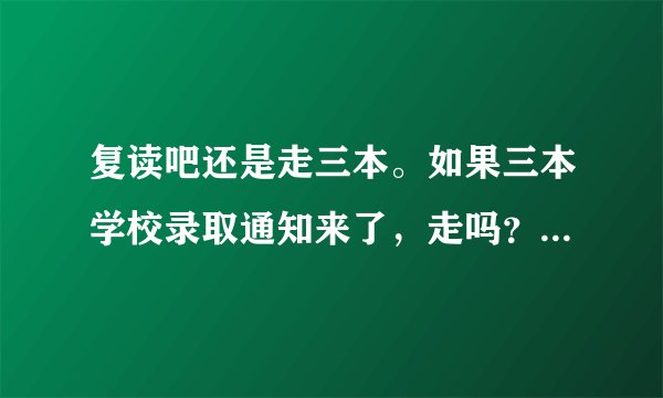 复读吧还是走三本。如果三本学校录取通知来了，走吗？纠结啊·