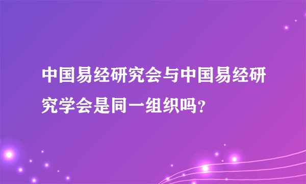 中国易经研究会与中国易经研究学会是同一组织吗？