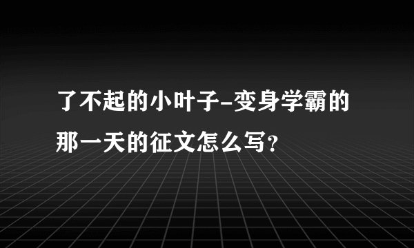 了不起的小叶子-变身学霸的那一天的征文怎么写？