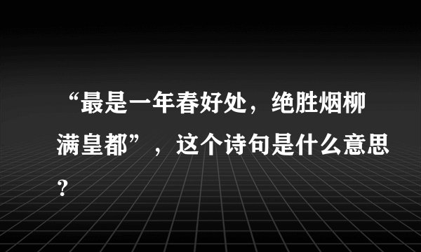 “最是一年春好处，绝胜烟柳满皇都”，这个诗句是什么意思？