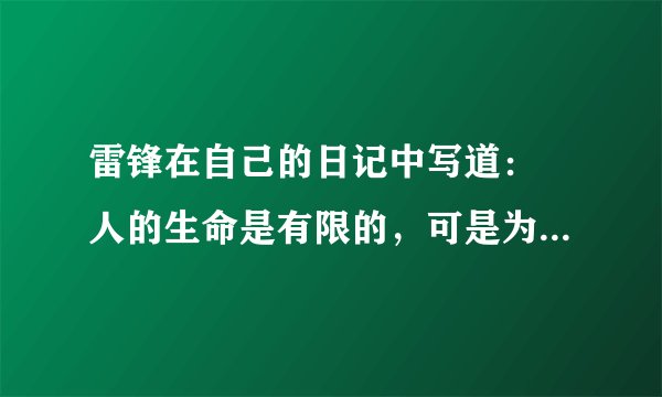 雷锋在自己的日记中写道： 人的生命是有限的，可是为人民服务是无限的，我要把有限的生命，投入到无限的