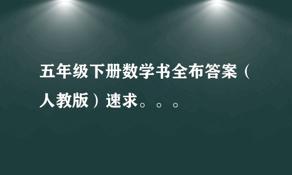 五年级下册数学书全布答案（人教版）速求。。。