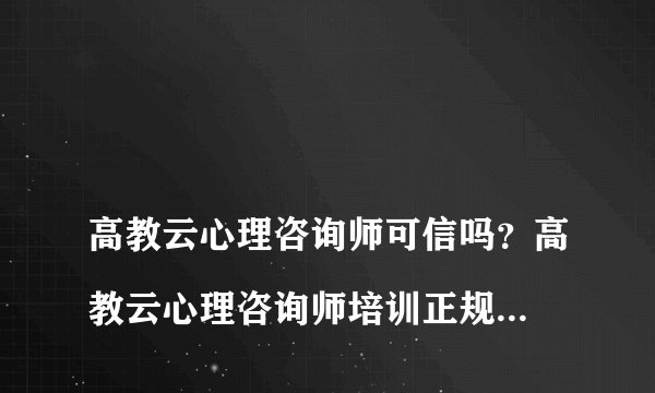 
高教云心理咨询师可信吗？高教云心理咨询师培训正规吗？

