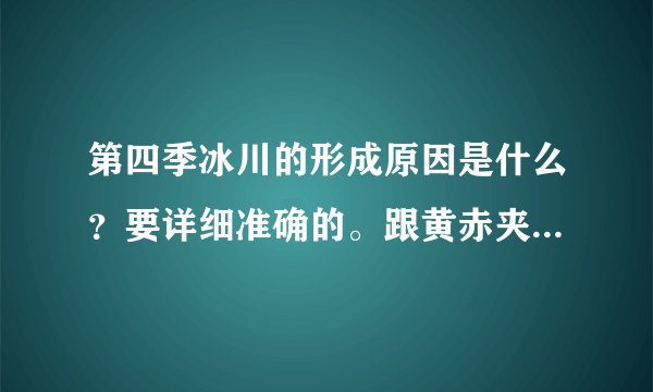 第四季冰川的形成原因是什么？要详细准确的。跟黄赤夹角的角度有关吗？