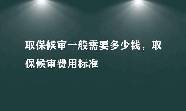 取保候审一般需要多少钱，取保候审费用标准