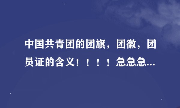 中国共青团的团旗，团徽，团员证的含义！！！！急急急！！！！！！
