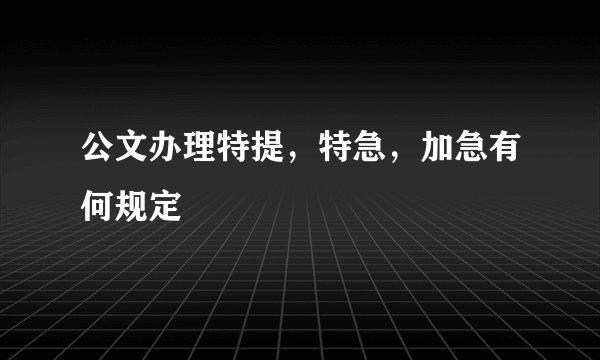 公文办理特提，特急，加急有何规定