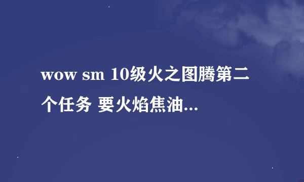 wow sm 10级火之图腾第二个任务 要火焰焦油和试剂袋 试剂袋在哪出