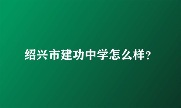 绍兴市建功中学怎么样？
