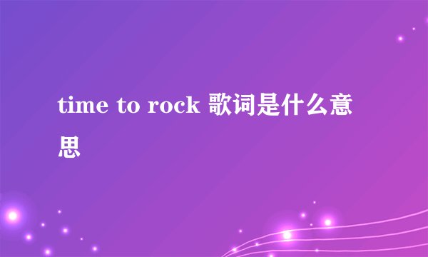 time to rock 歌词是什么意思
