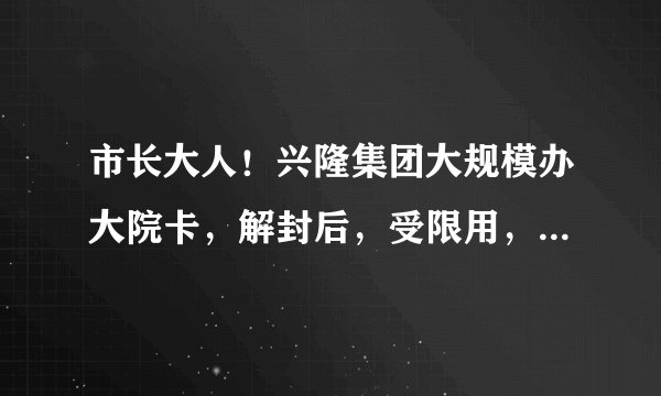 市长大人！兴隆集团大规模办大院卡，解封后，受限用，或拒绝用，是属于非法集资还是诈骗？政府如何处理？