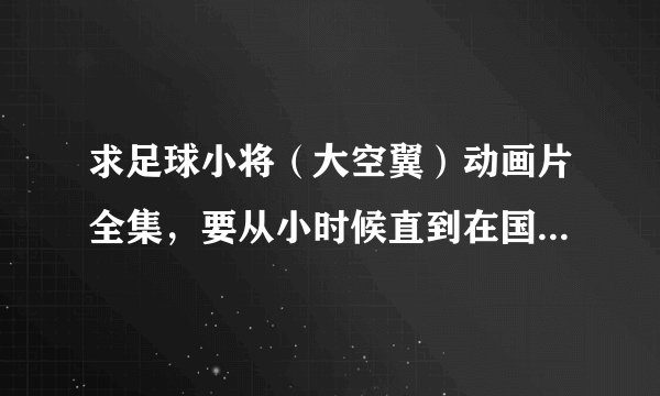 求足球小将（大空翼）动画片全集，要从小时候直到在国外踢球的“梦想之路”。