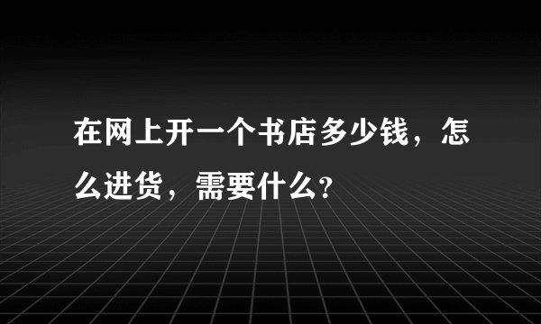 在网上开一个书店多少钱，怎么进货，需要什么？