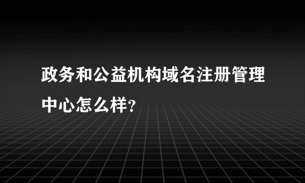 政务和公益机构域名注册管理中心怎么样？